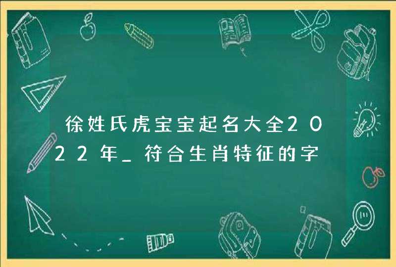徐姓氏虎宝宝起名大全2022年_符合生肖特征的字