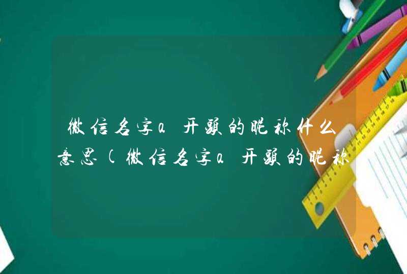 微信名字a开头的昵称什么意思(微信名字a开头的昵称好看)
