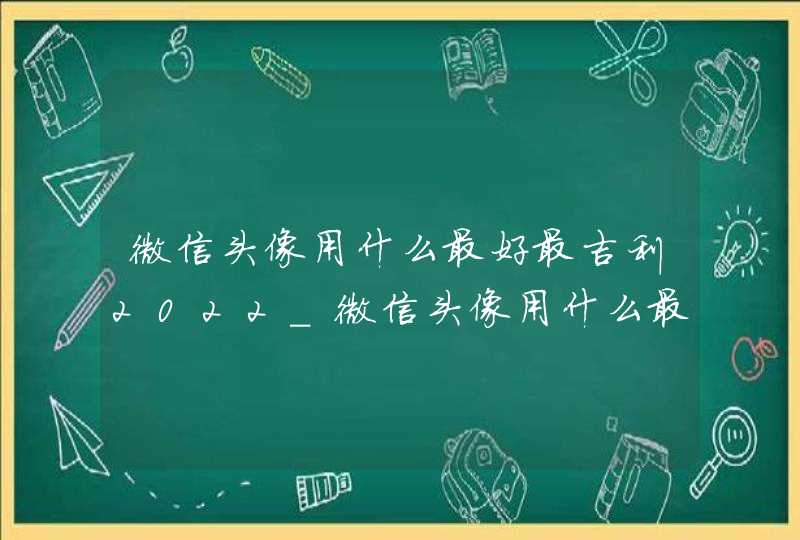 微信头像用什么最好最吉利2022_微信头像用什么最好最吉利男人