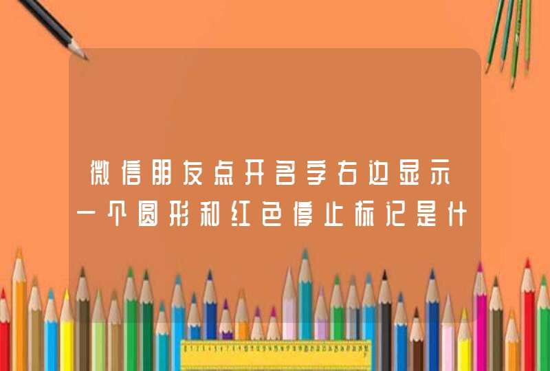微信朋友点开名字右边显示一个圆形和红色停止标记是什么意思