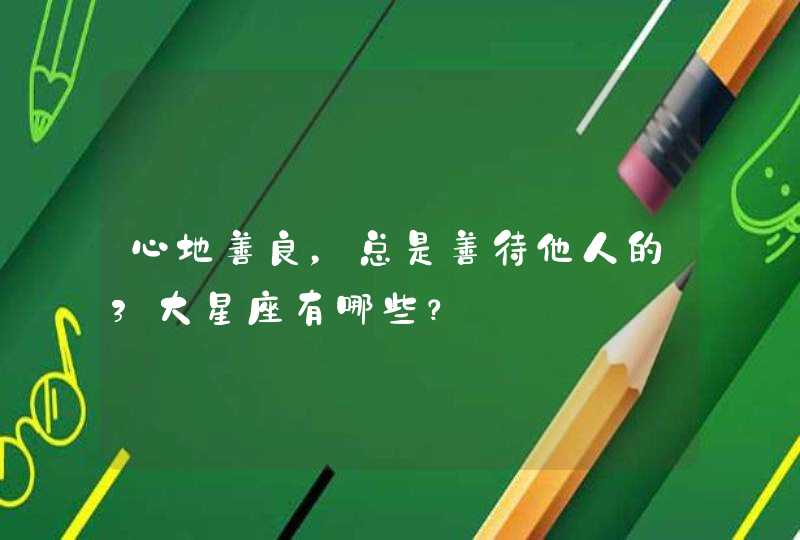 心地善良，总是善待他人的3大星座有哪些？