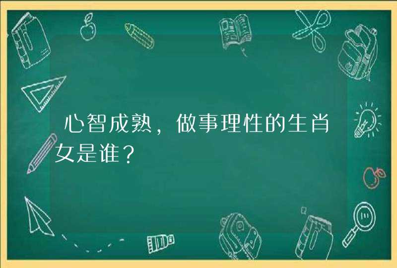 心智成熟，做事理性的生肖女是谁？