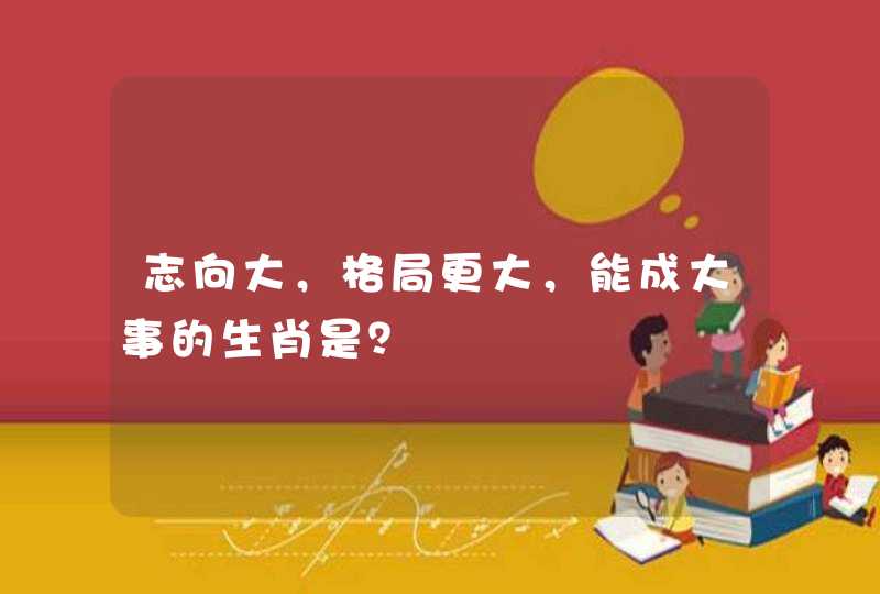 志向大，格局更大，能成大事的生肖是？