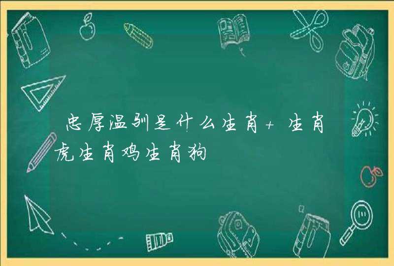 忠厚温驯是什么生肖 生肖虎生肖鸡生肖狗