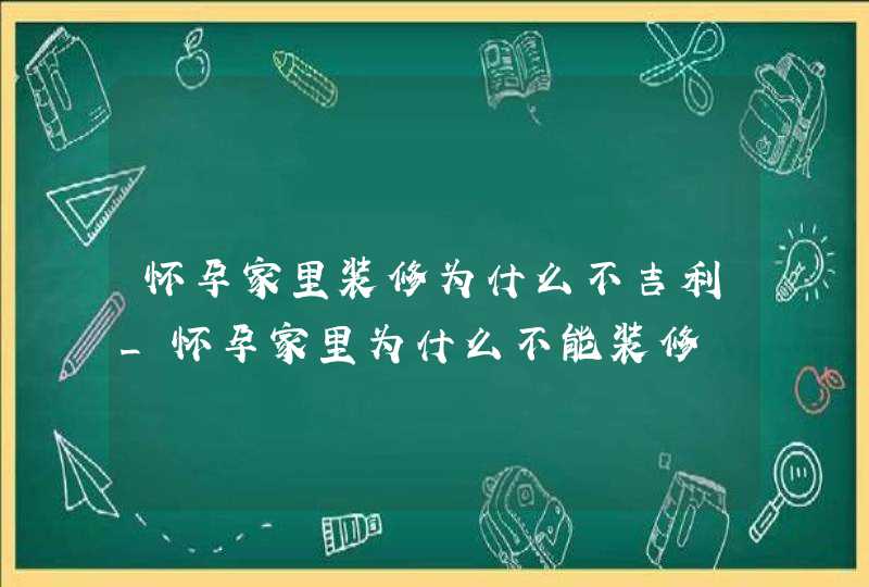 怀孕家里装修为什么不吉利_怀孕家里为什么不能装修