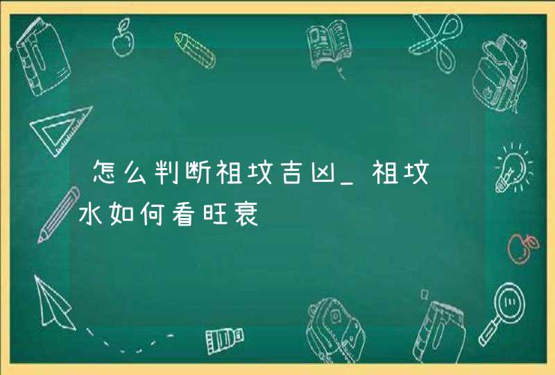 怎么判断祖坟吉凶_祖坟风水如何看旺衰