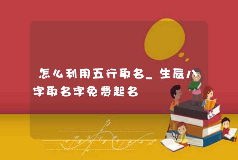 怎么利用五行取名_生辰八字取名字免费起名