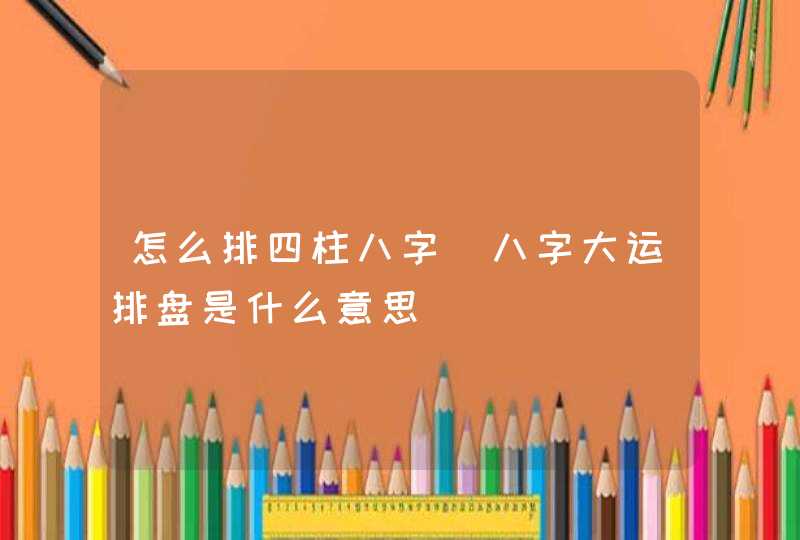 怎么排四柱八字_八字大运排盘是什么意思