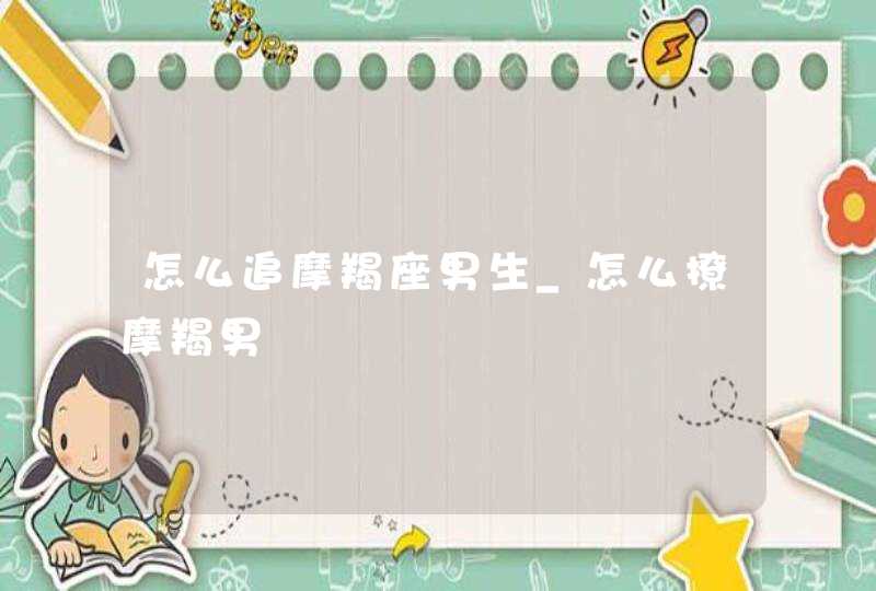 怎么追摩羯座男生_怎么撩摩羯男