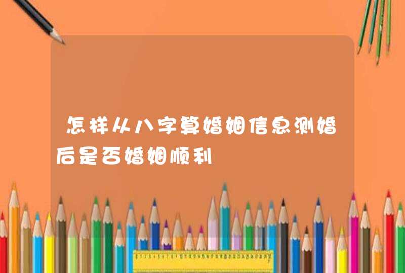 怎样从八字算婚姻信息测婚后是否婚姻顺利