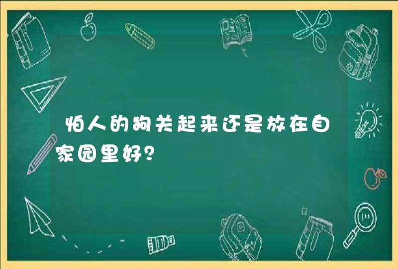 怕人的狗关起来还是放在自家园里好？