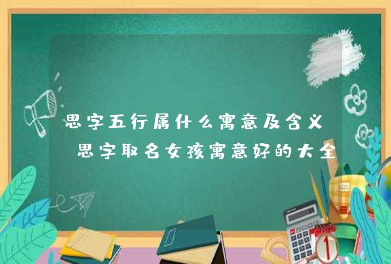 思字五行属什么寓意及含义？思字取名女孩寓意好的大全