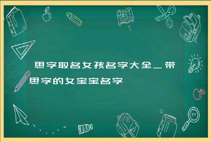 思字取名女孩名字大全_带思字的女宝宝名字
