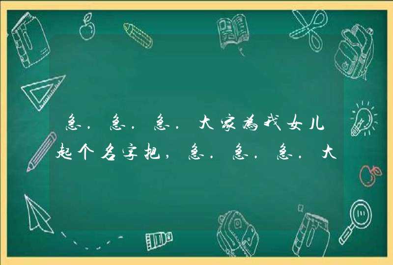 急.急.急.大家为我女儿起个名字把,急.急.急.大家帮帮忙谢谢