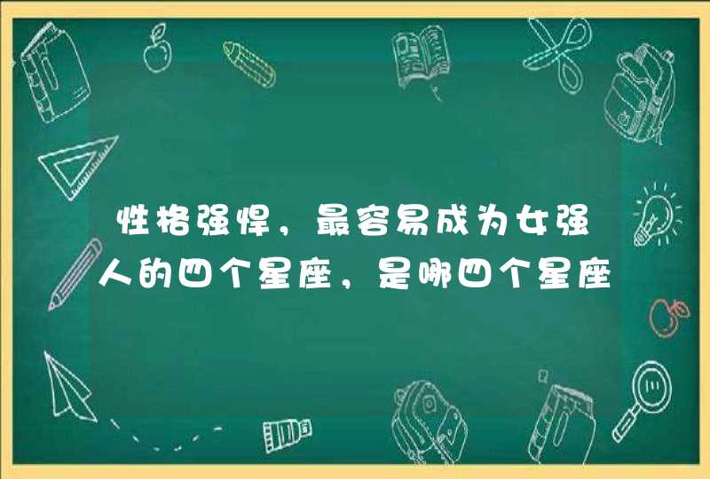性格强悍，最容易成为女强人的四个星座，是哪四个星座？