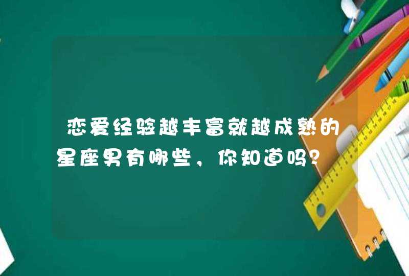 恋爱经验越丰富就越成熟的星座男有哪些，你知道吗？