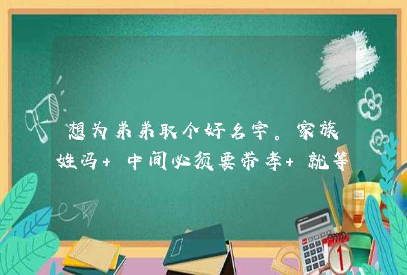 想为弟弟取个好名字。家族姓冯 中间必须要带孝 就等于是冯孝X 本人不才 希望有哪位有缘人为他取个名字