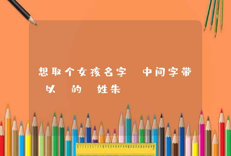 想取个女孩名字，中间字带“以”的，姓朱