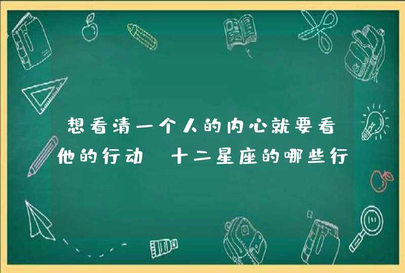 想看清一个人的内心就要看他的行动，十二星座的哪些行为是在关心你？