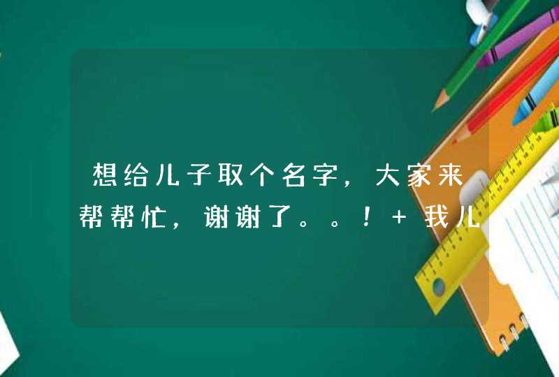 想给儿子取个名字，大家来帮帮忙，谢谢了。。！ 我儿子是2013年4月25日凌晨5点20出生的，本人姓黄。