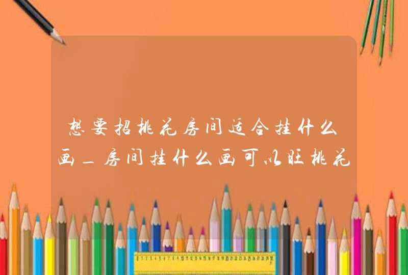 想要招桃花房间适合挂什么画_房间挂什么画可以旺桃花运
