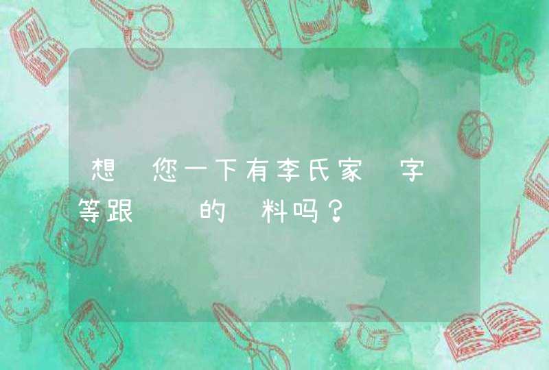 想问您一下有李氏家谱字辈等跟详细的资料吗？