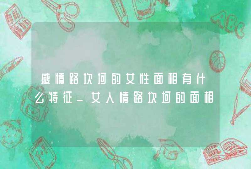 感情路坎坷的女性面相有什么特征_女人情路坎坷的面相是什么样的