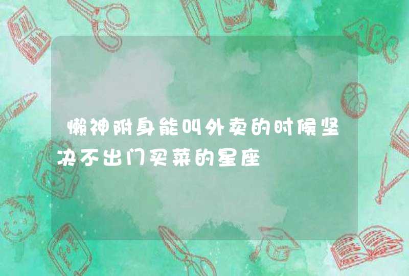 懒神附身能叫外卖的时候坚决不出门买菜的星座