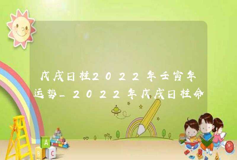 戊戌日柱2022年壬寅年运势_2022年戊戌日柱命运怎么样