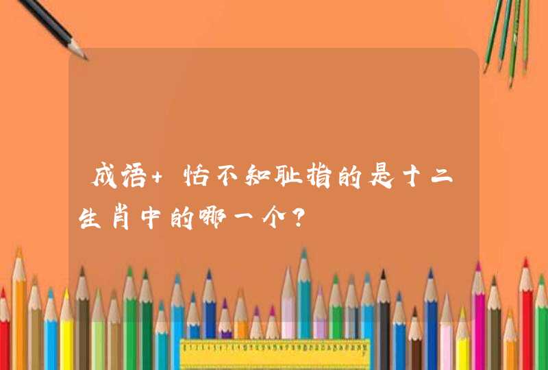成语 恬不知耻指的是十二生肖中的哪一个？