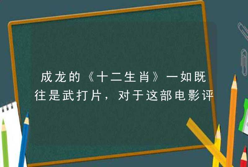 成龙的《十二生肖》一如既往是武打片，对于这部电影评价如何？