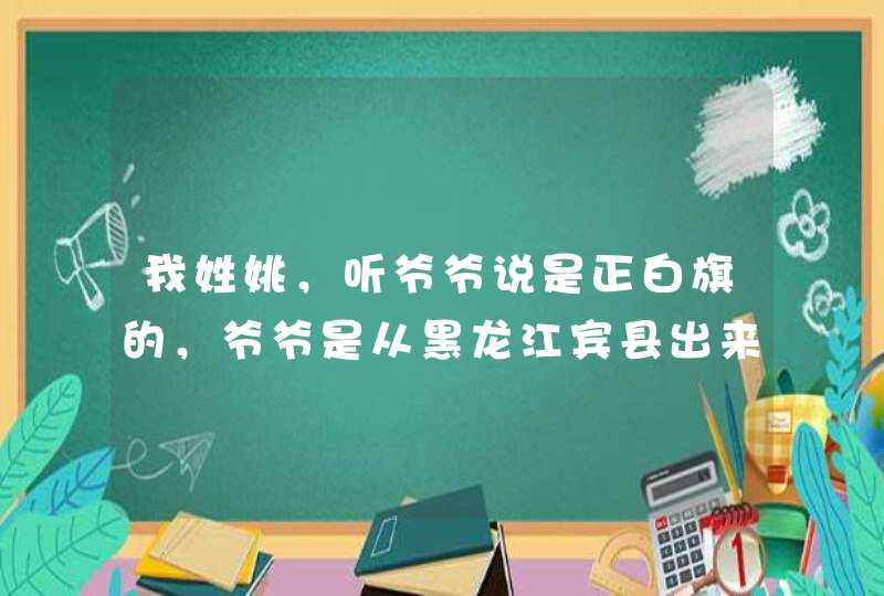 我姓姚，听爷爷说是正白旗的，爷爷是从黑龙江宾县出来的，我想请教我的族姓和相关的资料！~