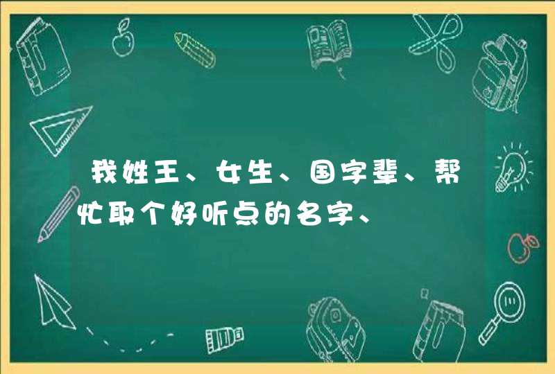 我姓王、女生、国字辈、帮忙取个好听点的名字、