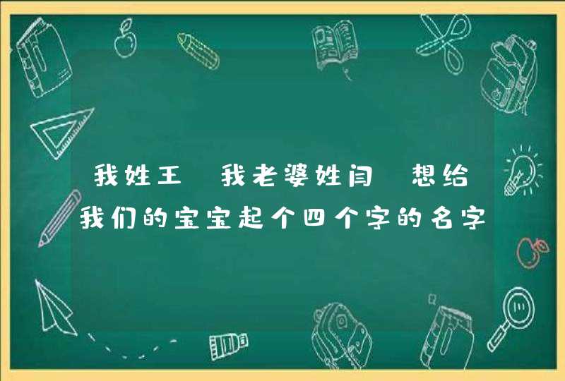 我姓王 我老婆姓闫 想给我们的宝宝起个四个字的名字 谁能帮帮我们啊