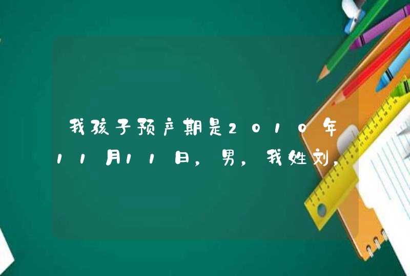 我孩子预产期是2010年11月11日，男，我姓刘，妈妈姓卫，请大家帮我取个好名字