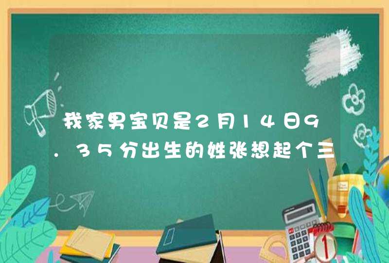 我家男宝贝是2月14日9.35分出生的姓张想起个三个字的名字