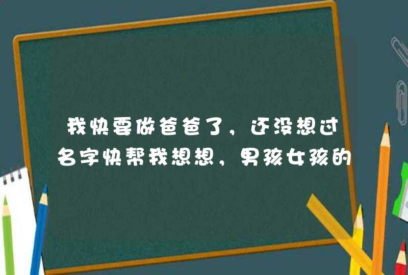 我快要做爸爸了，还没想过名字快帮我想想，男孩女孩的都可以因为我还不知道是男是女呢呵呵，本人姓唐，辈