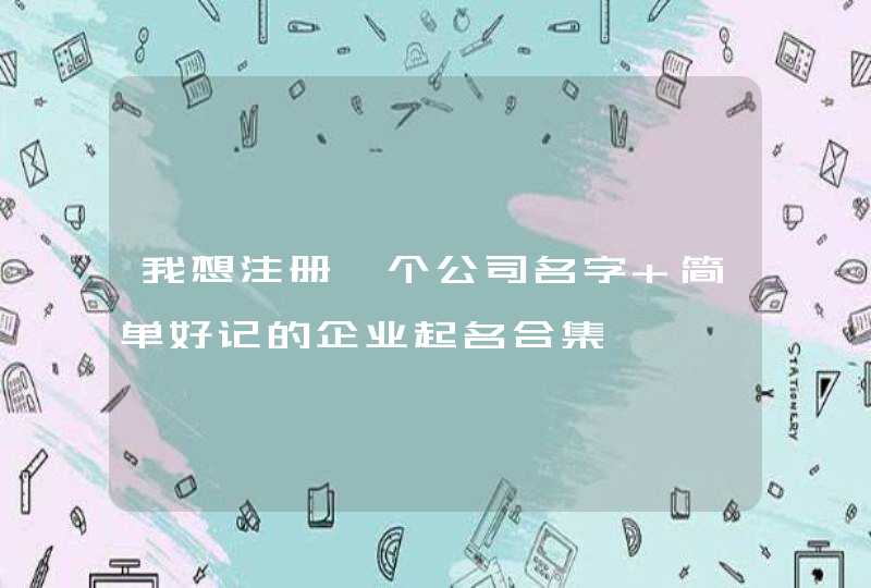 我想注册一个公司名字 简单好记的企业起名合集