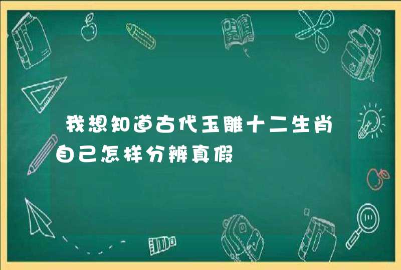 我想知道古代玉雕十二生肖自己怎样分辨真假