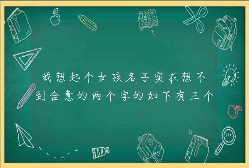 我想起个女孩名子实在想不到合意的两个字的如下有三个；心悦，欣悦，馨悦从五行和好听两个方面那个更好一