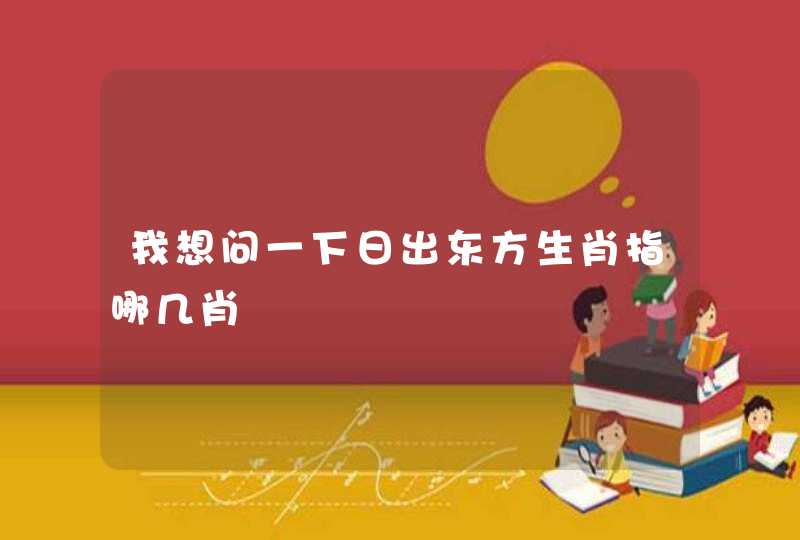 我想问一下日出东方生肖指哪几肖