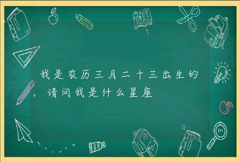 我是农历三月二十三出生的,请问我是什么星座