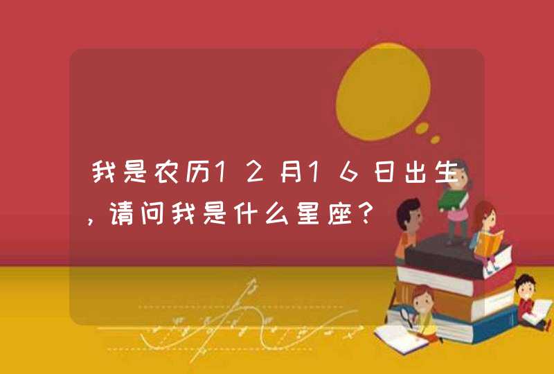 我是农历12月16日出生，请问我是什么星座？