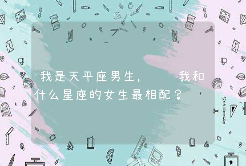 我是天平座男生，请问我和什么星座的女生最相配？