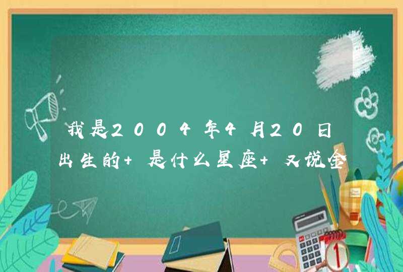 我是2004年4月20日出生的 是什么星座 又说金牛的 有说白羊的