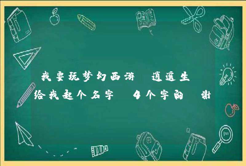 我要玩梦幻西游,逍遥生.给我起个名字.4个字的,谢谢!~!`我会不断提高分数的,谢谢了,起个比较秀气的..