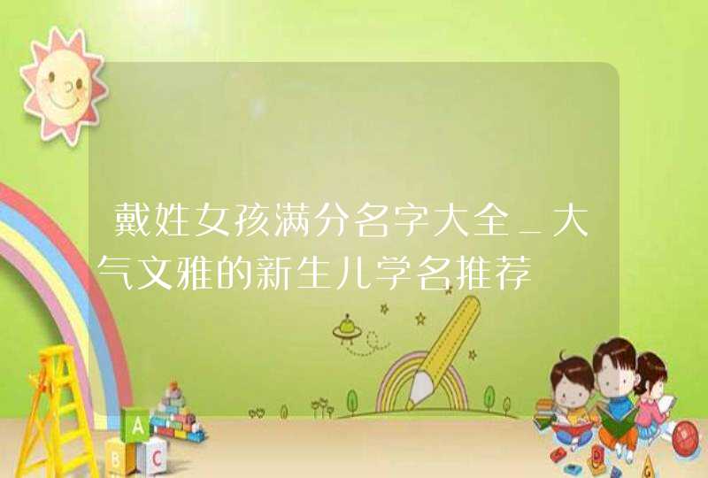 戴姓女孩满分名字大全_大气文雅的新生儿学名推荐
