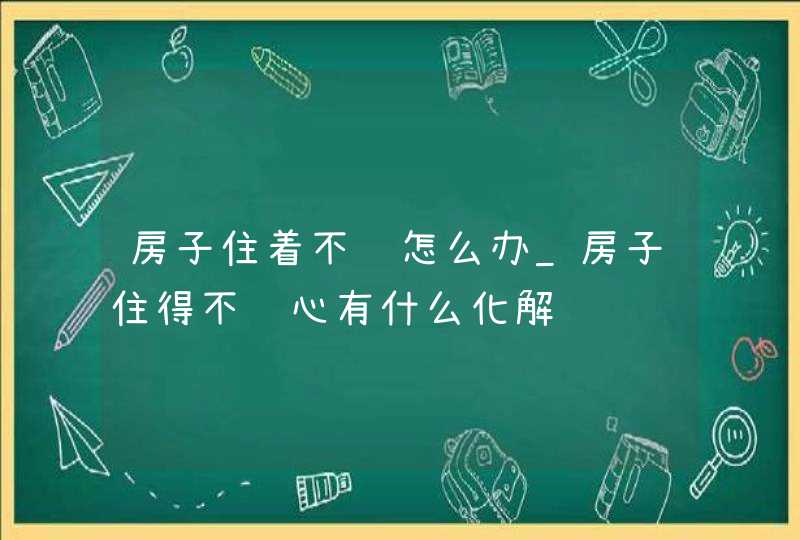 房子住着不顺怎么办_房子住得不顺心有什么化解