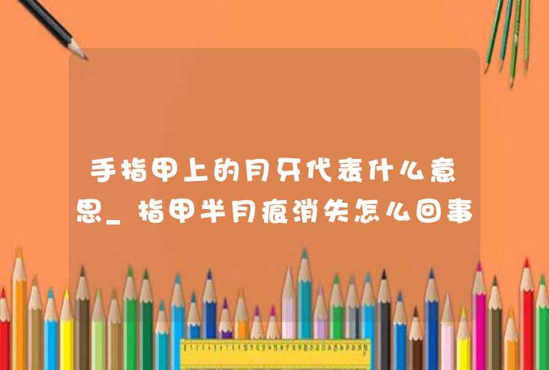 手指甲上的月牙代表什么意思_指甲半月痕消失怎么回事