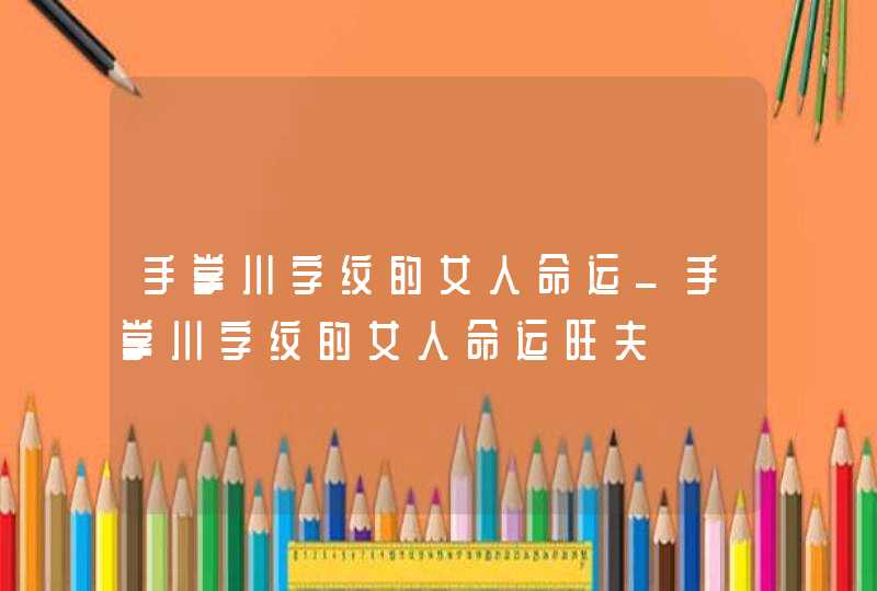 手掌川字纹的女人命运_手掌川字纹的女人命运旺夫